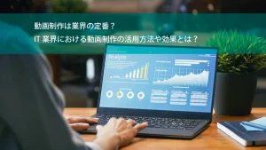 動画制作は業界の定番？IT業界における動画制作の活用方法や効果とは？