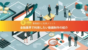 【事例紹介と利用メリット】金融業界で利用したい動画制作の紹介